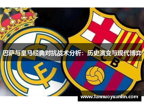 巴萨与皇马经典对抗战术分析：历史演变与现代博弈