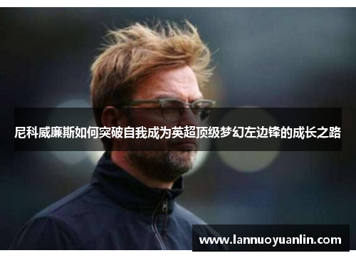 尼科威廉斯如何突破自我成为英超顶级梦幻左边锋的成长之路