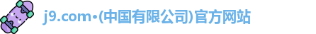 j9.com·(中国有限公司)官方网站